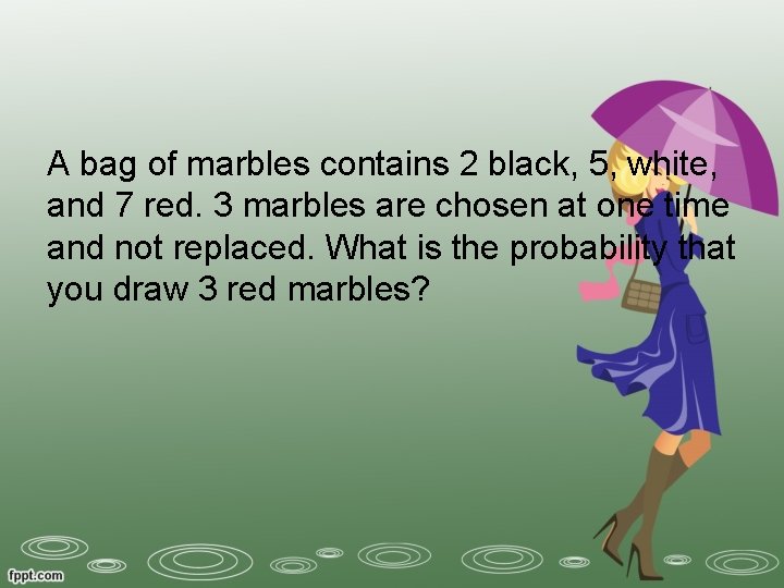 A bag of marbles contains 2 black, 5, white, and 7 red. 3 marbles
