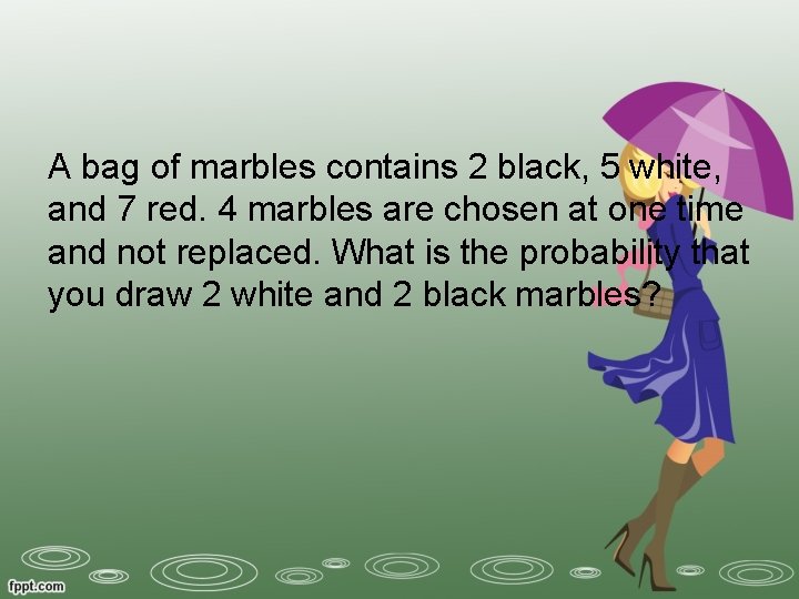 A bag of marbles contains 2 black, 5 white, and 7 red. 4 marbles