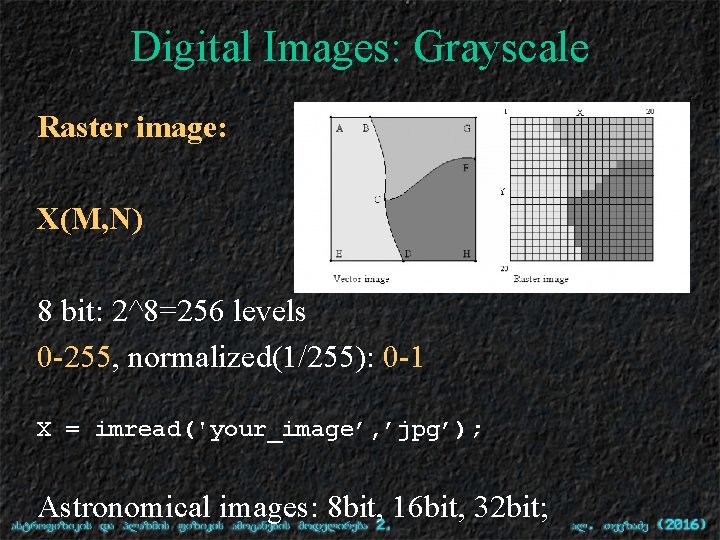 Digital Images: Grayscale Raster image: X(M, N) 8 bit: 2^8=256 levels 0 -255, normalized(1/255):