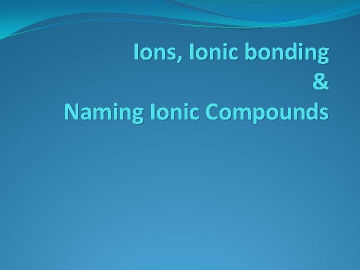 Ions, Ionic bonding & Naming Ionic Compounds 