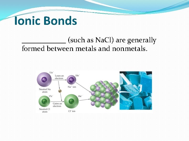 Ionic Bonds ______ (such as Na. Cl) are generally formed between metals and nonmetals.