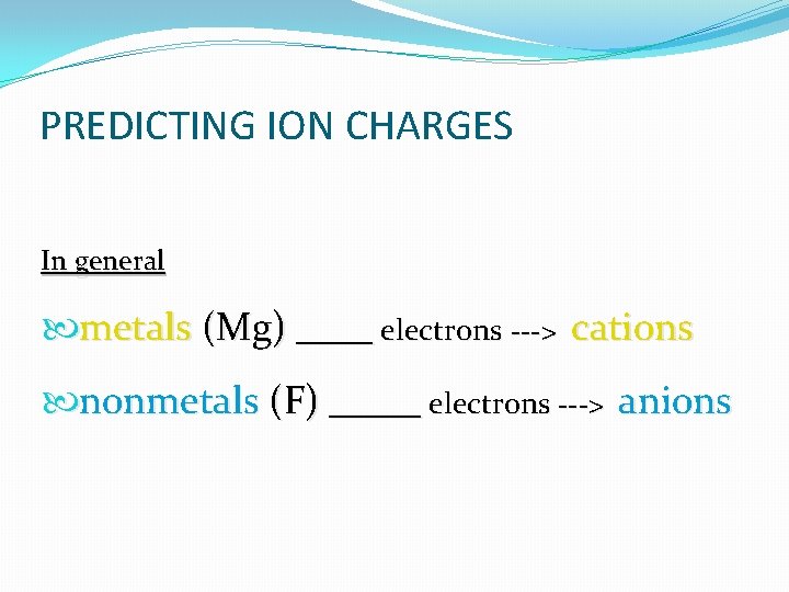 PREDICTING ION CHARGES In general metals (Mg) _____ electrons ---> cations nonmetals (F) ______