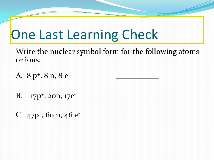 One Last Learning Check Write the nuclear symbol form for the following atoms or