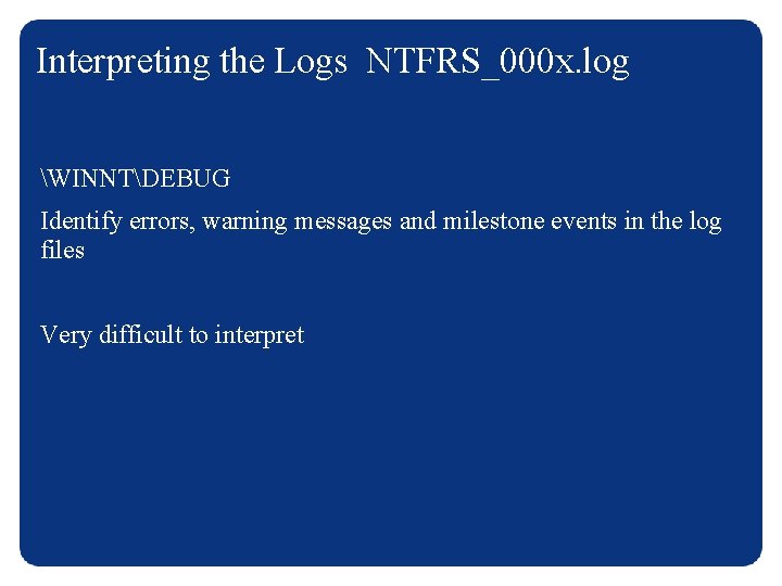 Interpreting the Logs NTFRS_000 x. log WINNTDEBUG Identify errors, warning messages and milestone events