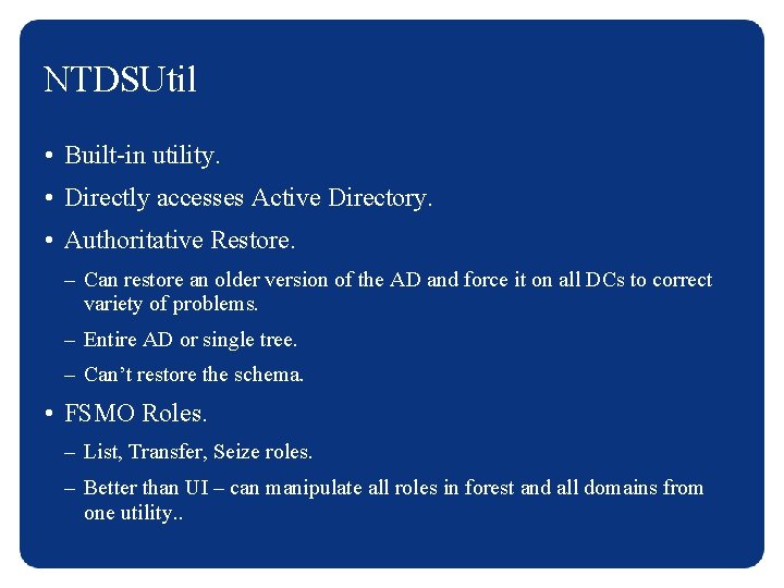 NTDSUtil • Built-in utility. • Directly accesses Active Directory. • Authoritative Restore. – Can