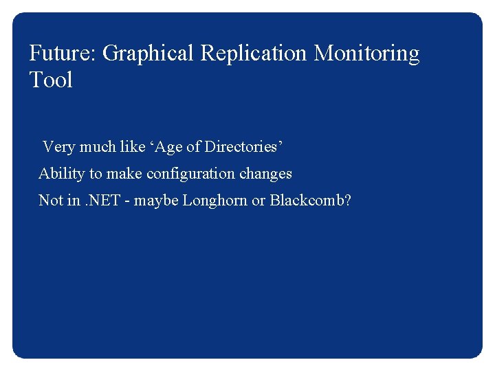 Future: Graphical Replication Monitoring Tool Very much like ‘Age of Directories’ Ability to make