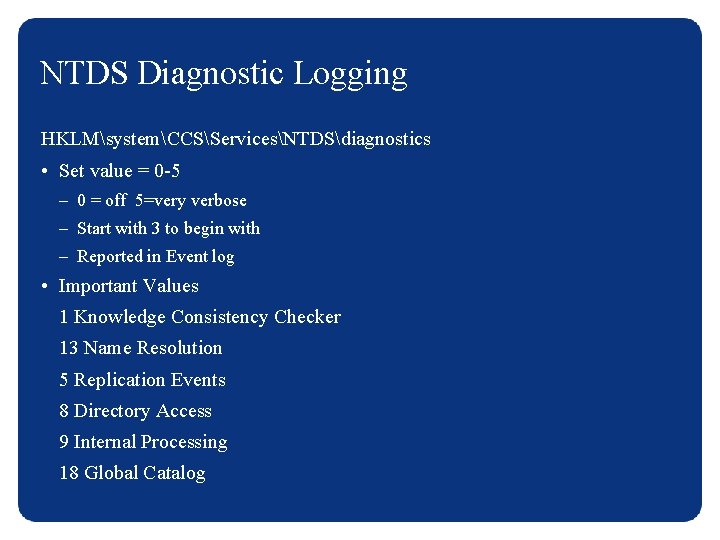 NTDS Diagnostic Logging HKLMsystemCCSServicesNTDSdiagnostics • Set value = 0 -5 – 0 = off