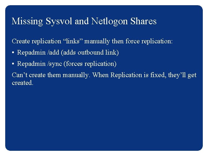 Missing Sysvol and Netlogon Shares Create replication “links” manually then force replication: • Repadmin