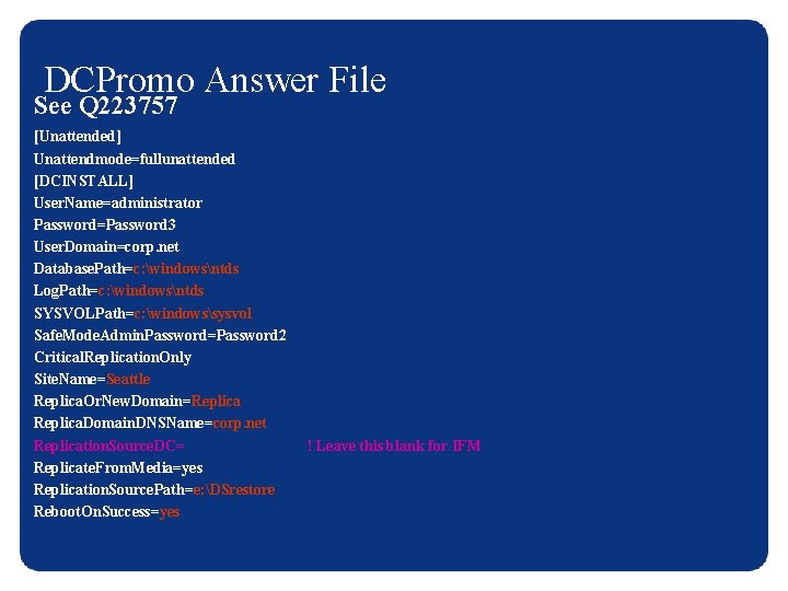 DCPromo Answer File See Q 223757 [Unattended] Unattendmode=fullunattended [DCINSTALL] User. Name=administrator Password=Password 3 User.