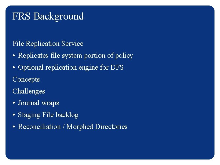 FRS Background File Replication Service • Replicates file system portion of policy • Optional