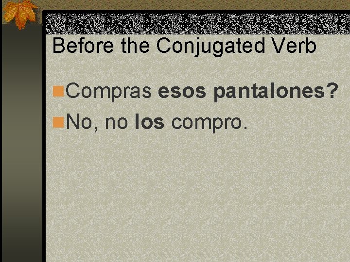 Before the Conjugated Verb n. Compras esos pantalones? n. No, no los compro. 