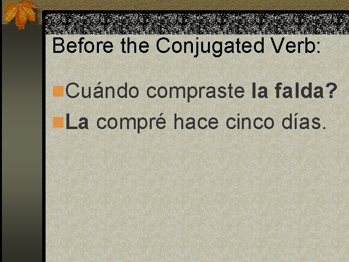 Before the Conjugated Verb: n. Cuándo compraste la falda? n. La compré hace cinco