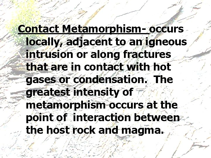 Contact Metamorphism- occurs locally, adjacent to an igneous intrusion or along fractures that are