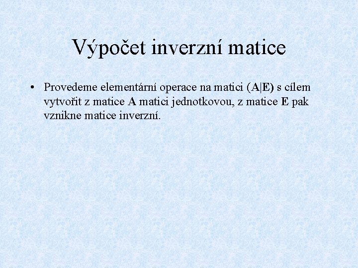 Výpočet inverzní matice • Provedeme elementární operace na matici (A|E) s cílem vytvořit z