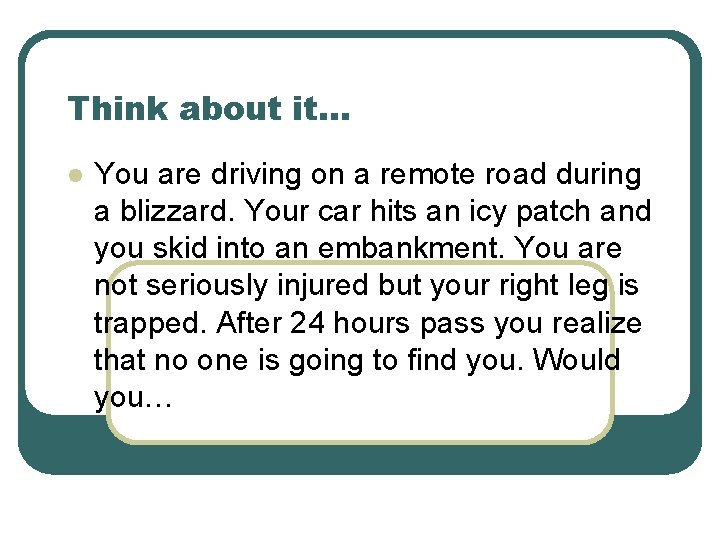 Think about it… l You are driving on a remote road during a blizzard.