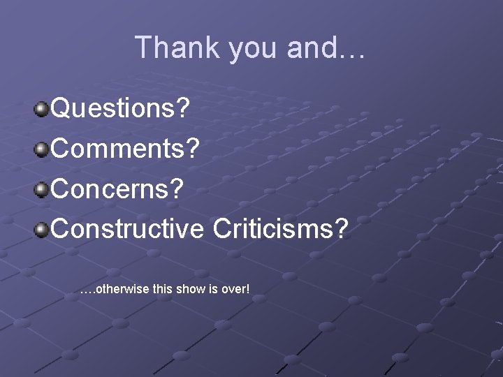 Thank you and… Questions? Comments? Concerns? Constructive Criticisms? …. otherwise this show is over! Thank you and… Questions? Comments? Concerns? Constructive Criticisms? …. otherwise this show is over!
