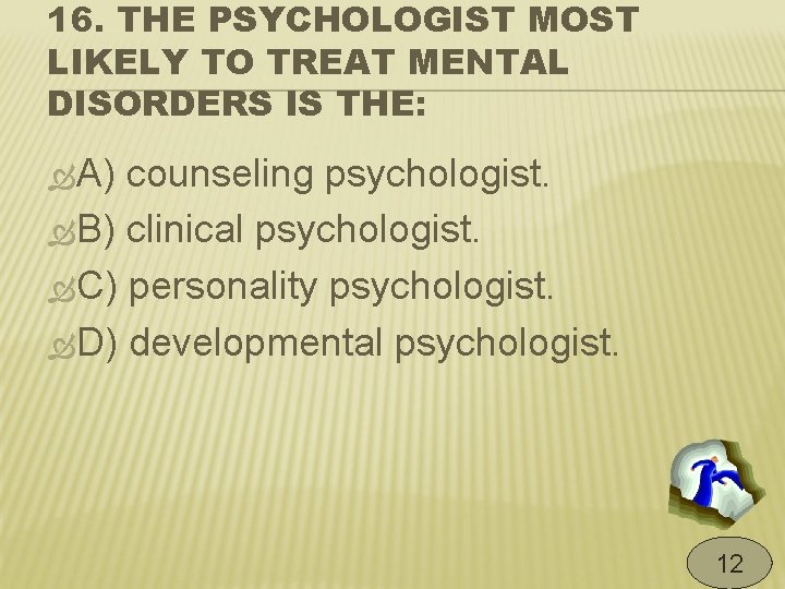 16. THE PSYCHOLOGIST MOST LIKELY TO TREAT MENTAL DISORDERS IS THE: A) counseling psychologist.