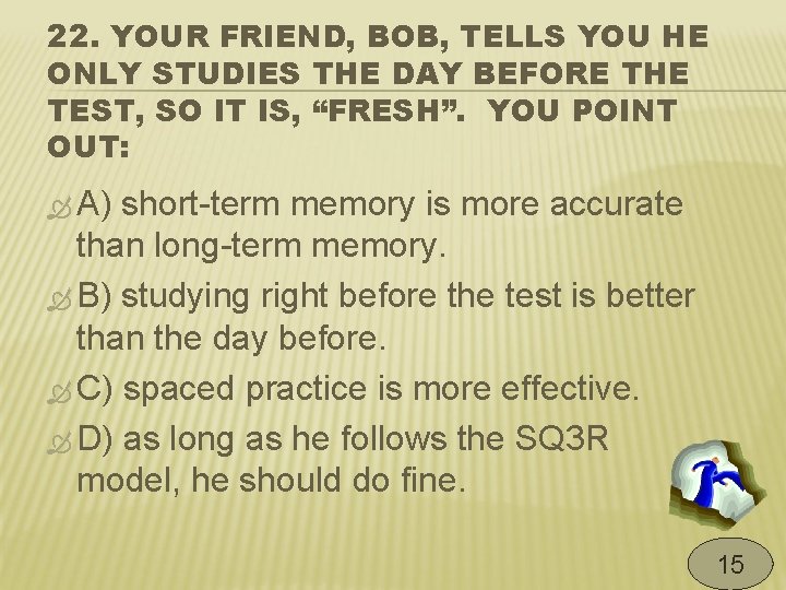 22. YOUR FRIEND, BOB, TELLS YOU HE ONLY STUDIES THE DAY BEFORE THE TEST,