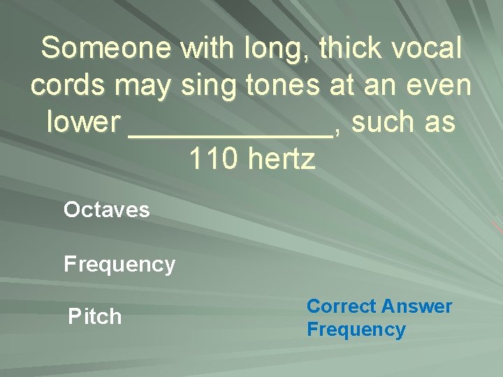 Someone with long, thick vocal cords may sing tones at an even lower ______,