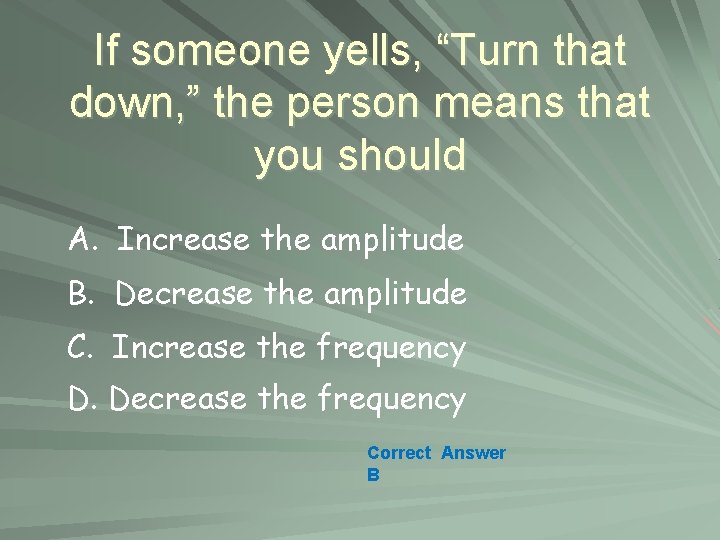 If someone yells, “Turn that down, ” the person means that you should A.