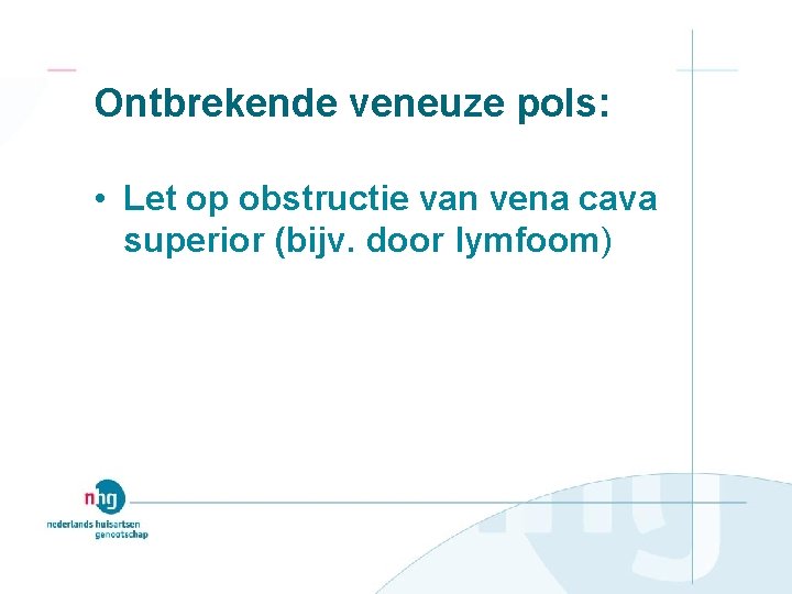 Ontbrekende veneuze pols: • Let op obstructie van vena cava superior (bijv. door lymfoom)