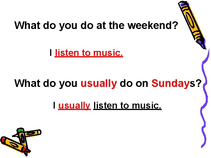 What do you do at the weekend? I listen to music. What do you