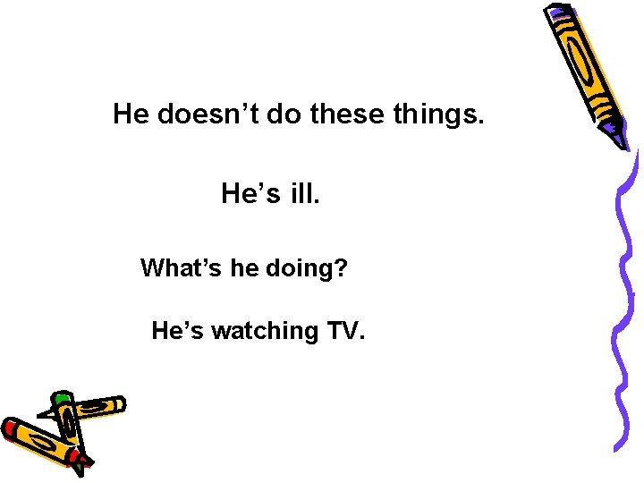 He doesn’t do these things. He’s ill. What’s he doing? He’s watching TV. 