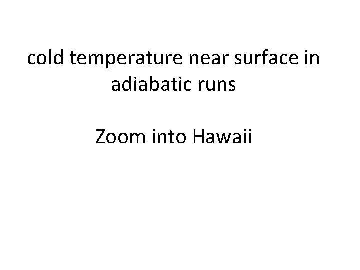 cold temperature near surface in adiabatic runs Zoom into Hawaii 