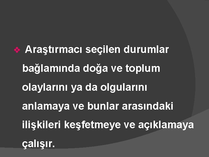 v Araştırmacı seçilen durumlar bağlamında doğa ve toplum olaylarını ya da olgularını anlamaya ve