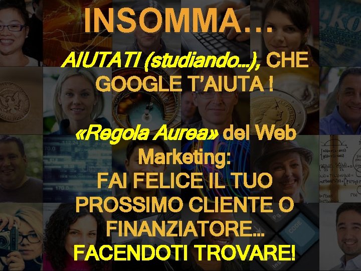 INSOMMA… AIUTATI (studiando…), CHE GOOGLE T’AIUTA ! «Regola Aurea» del Web Marketing: FAI FELICE