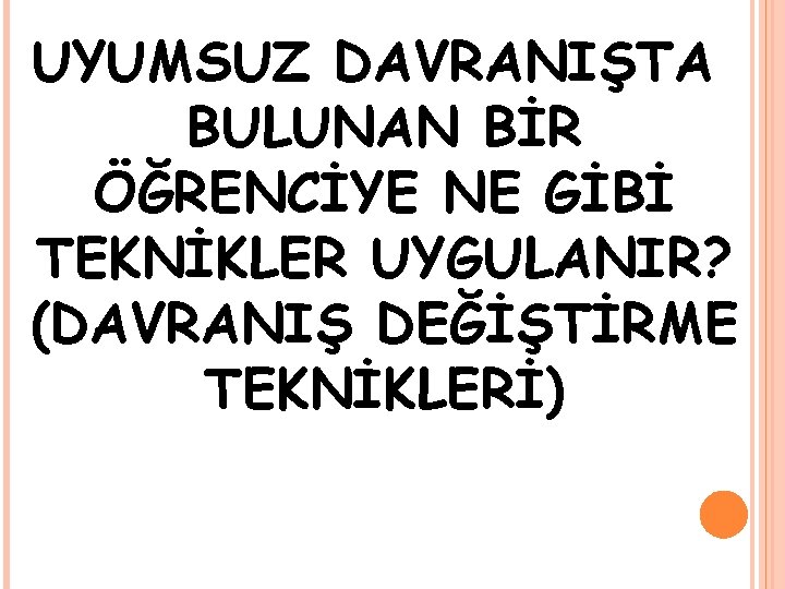 UYUMSUZ DAVRANIŞTA BULUNAN BİR ÖĞRENCİYE NE GİBİ TEKNİKLER UYGULANIR? (DAVRANIŞ DEĞİŞTİRME TEKNİKLERİ) 