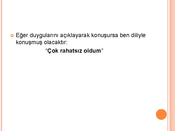  Eğer duygularını açıklayarak konuşursa ben diliyle konuşmuş olacaktır: “Çok rahatsız oldum” 