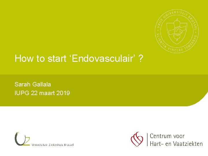 How to start ‘Endovasculair’ ? Sarah Gallala IUPG 22 maart 2019 