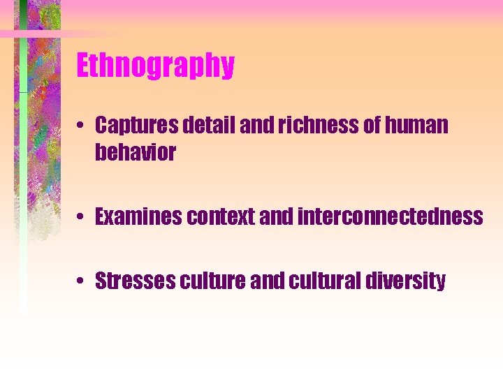 Ethnography • Captures detail and richness of human behavior • Examines context and interconnectedness