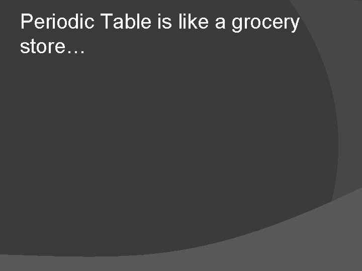 Periodic Table is like a grocery store… 