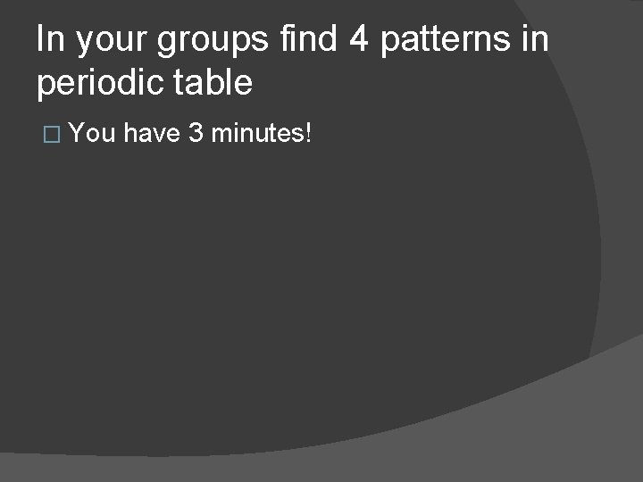 In your groups find 4 patterns in periodic table � You have 3 minutes!