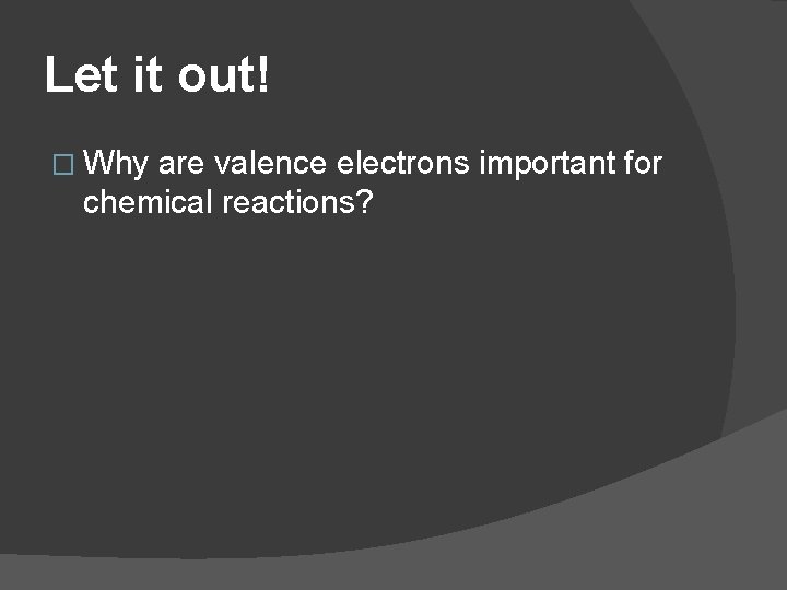 Let it out! � Why are valence electrons important for chemical reactions? 