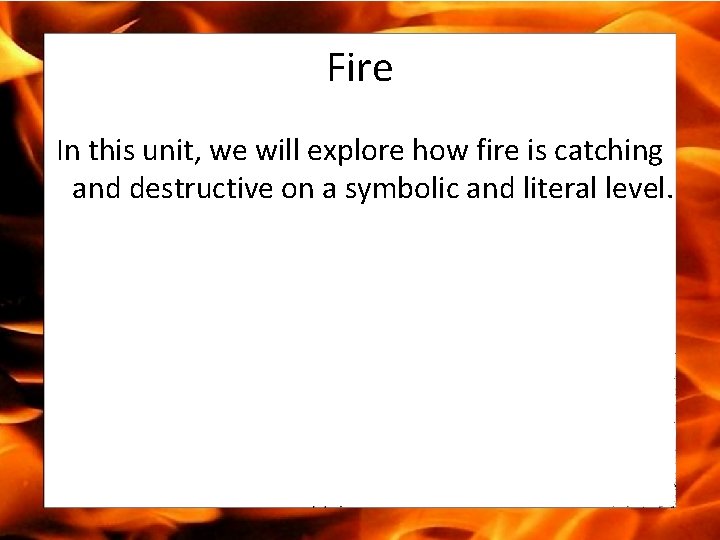 Fire In this unit, we will explore how fire is catching and destructive on