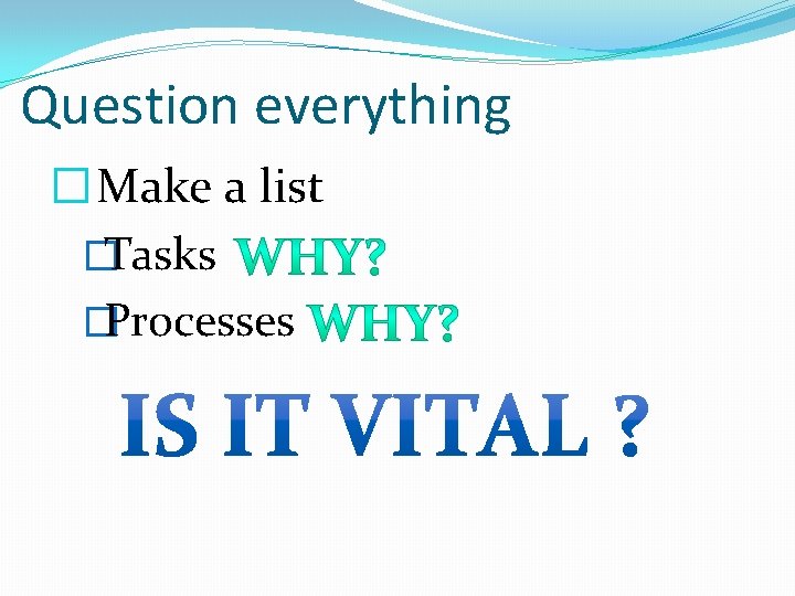 Question everything � Make a list �Tasks �Processes 