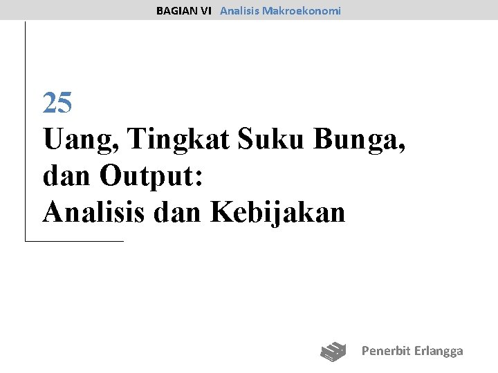 BAGIAN VI Analisis Makroekonomi 25 Uang, Tingkat Suku Bunga, dan Output: Analisis dan Kebijakan