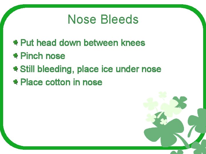 Nose Bleeds Put head down between knees Pinch nose Still bleeding, place ice under