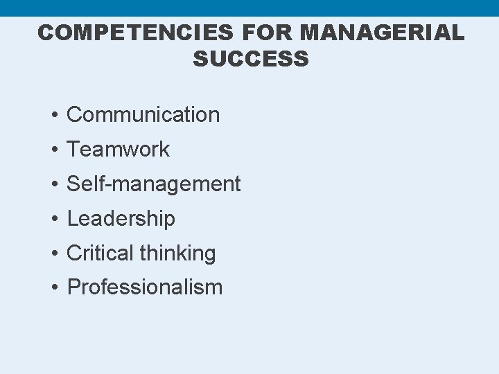 COMPETENCIES FOR MANAGERIAL SUCCESS • Communication • Teamwork • Self-management • Leadership • Critical