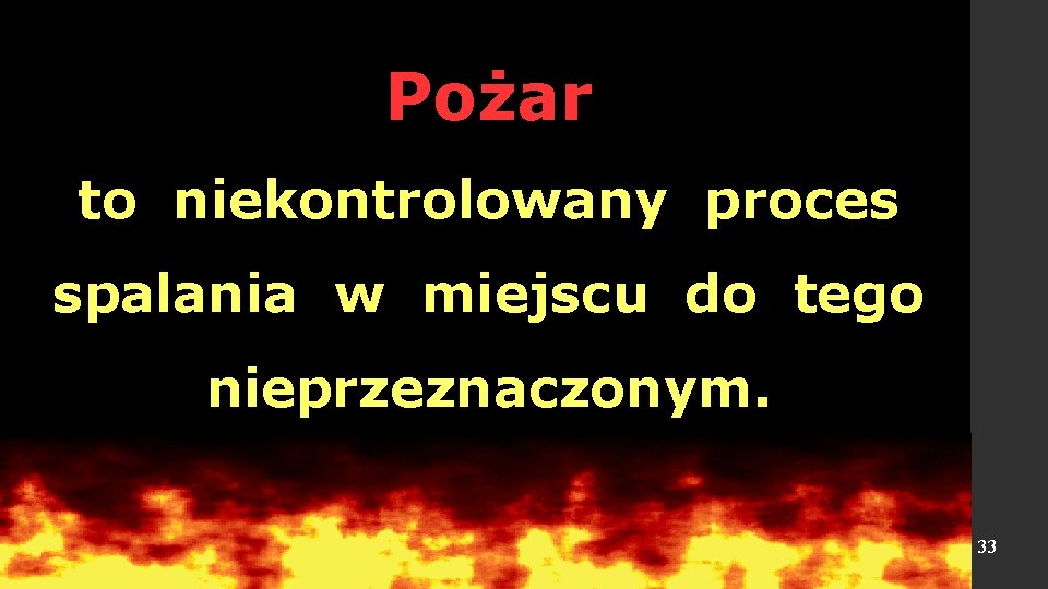 Pożar to niekontrolowany proces spalania w miejscu do tego nieprzeznaczonym. 33 