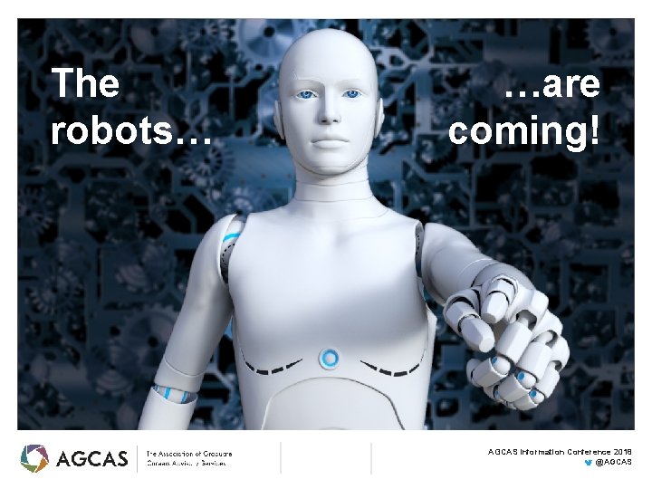 The robots… …are coming! AGCAS Information Conference 2018 @AGCAS 