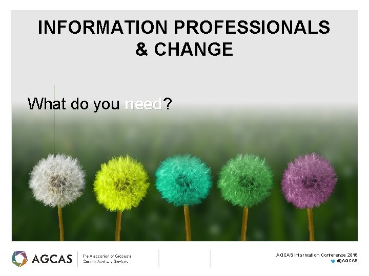 INFORMATION PROFESSIONALS & CHANGE What do you need? need AGCAS Information Conference 2018 @AGCAS