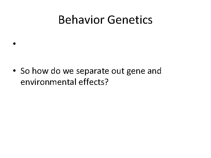 Behavior Genetics • • So how do we separate out gene and environmental effects?