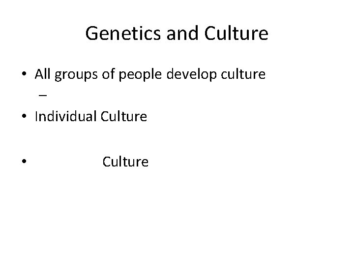 Genetics and Culture • All groups of people develop culture – • Individual Culture