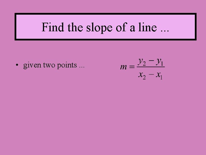 Find the slope of a line. . . • given two points. . .