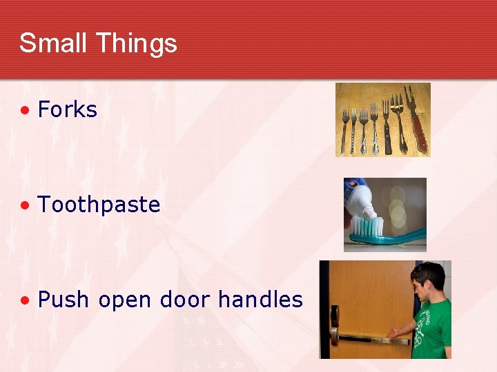 Small Things • Forks • Toothpaste • Push open door handles 