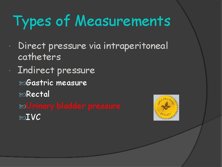 Types of Measurements Direct pressure via intraperitoneal catheters Indirect pressure Gastric measure Rectal Urinary